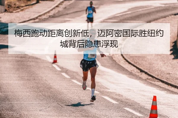 梅西跑动距离创新低，迈阿密国际胜纽约城背后隐患浮现