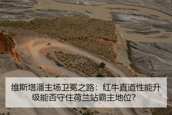 维斯塔潘主场卫冕之路：红牛直道性能升级能否守住荷兰站霸主地位？