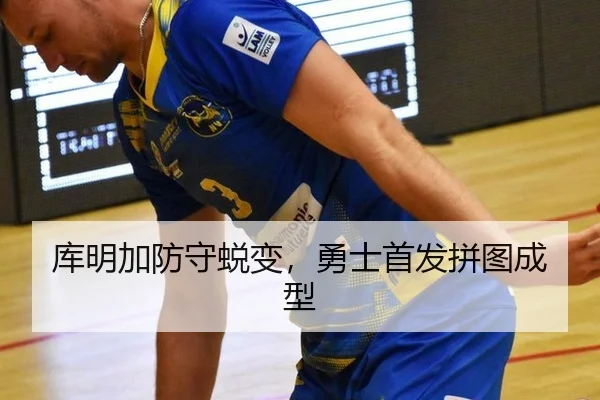 库明加防守蜕变，勇士首发拼图成型