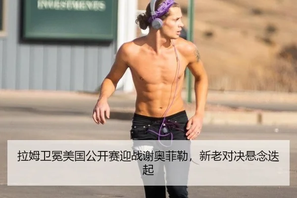 拉姆卫冕美国公开赛迎战谢奥菲勒，新老对决悬念迭起