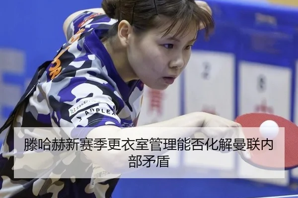 滕哈赫新赛季更衣室管理能否化解曼联内部矛盾