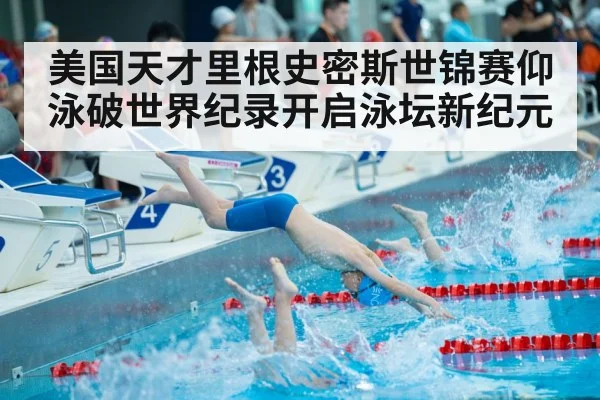美国天才里根史密斯世锦赛仰泳破世界纪录开启泳坛新纪元