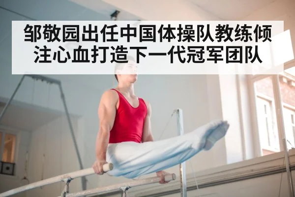 邹敬园出任中国体操队教练倾注心血打造下一代冠军团队