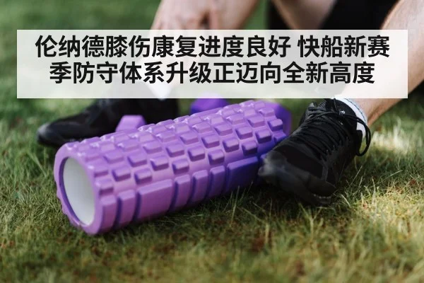 伦纳德膝伤康复进度良好 快船新赛季防守体系升级正迈向全新高度