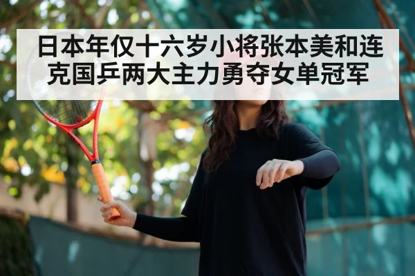 日本年仅十六岁小将张本美和连克国乒两大主力勇夺女单冠军